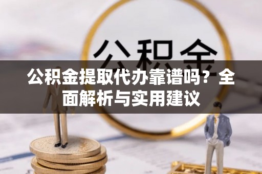 碧江公积金提取代办靠谱吗？全面解析与实用建议