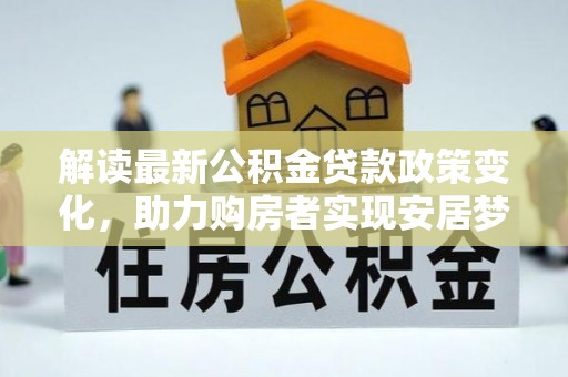 碧江解读最新公积金贷款政策变化，助力购房者实现安居梦想