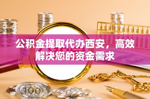 碧江公积金提取代办西安，高效解决您的资金需求