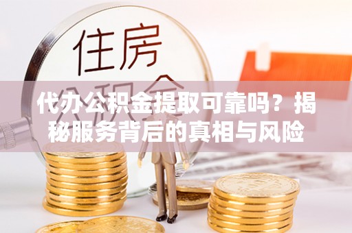 碧江代办公积金提取可靠吗？揭秘服务背后的真相与风险