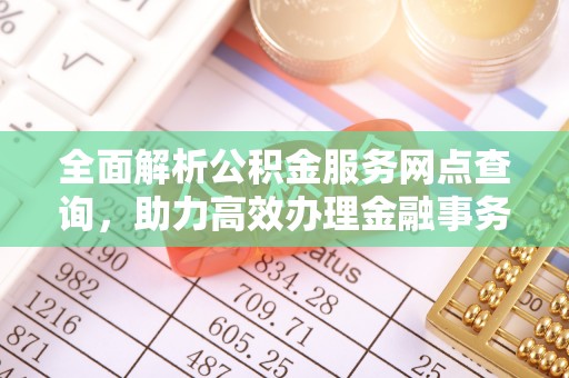 碧江全面解析公积金服务网点查询，助力高效办理金融事务