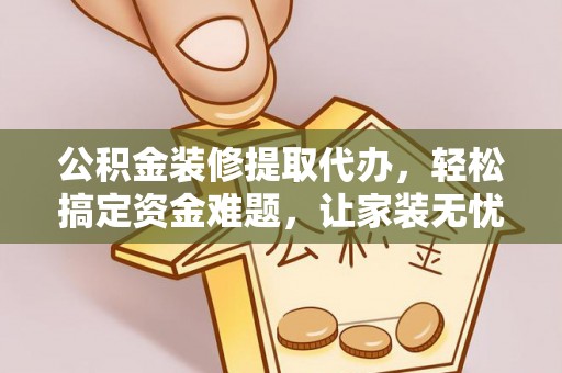 碧江公积金装修提取代办，轻松搞定资金难题，让家装无忧