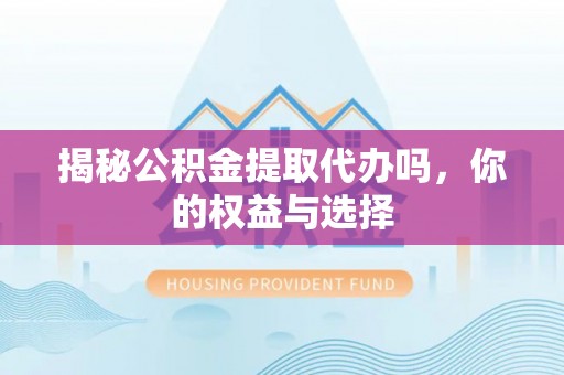 碧江揭秘公积金提取代办吗，你的权益与选择