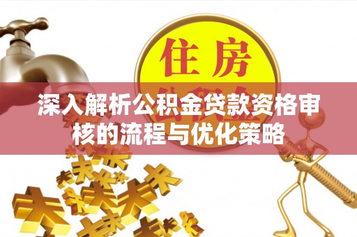 碧江深入解析公积金贷款资格审核的流程与优化策略