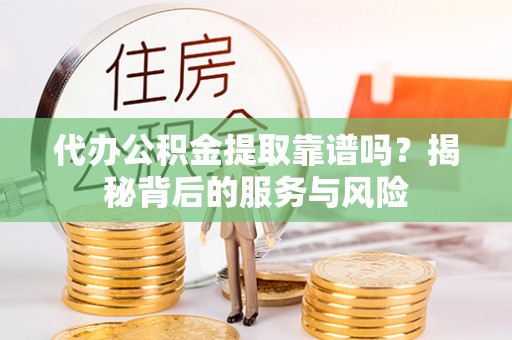 碧江代办公积金提取靠谱吗？揭秘背后的服务与风险