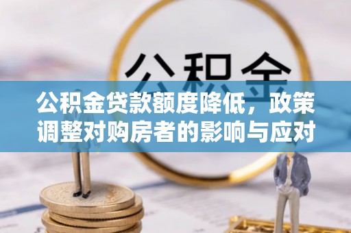 碧江公积金贷款额度降低，政策调整对购房者的影响与应对策略