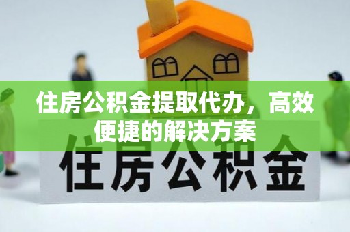 碧江住房公积金提取代办，高效便捷的解决方案