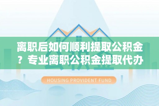 碧江离职后如何顺利提取公积金？专业离职公积金提取代办服务指南