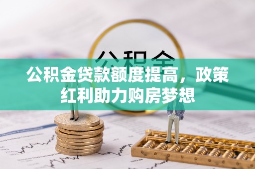 碧江公积金贷款额度提高，政策红利助力购房梦想