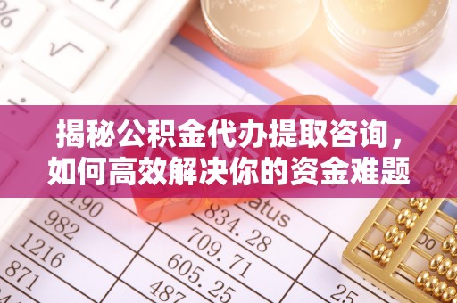 碧江揭秘公积金代办提取咨询，如何高效解决你的资金难题