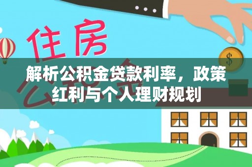 碧江解析公积金贷款利率，政策红利与个人理财规划