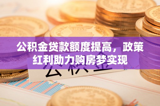 碧江公积金贷款额度提高，政策红利助力购房梦实现
