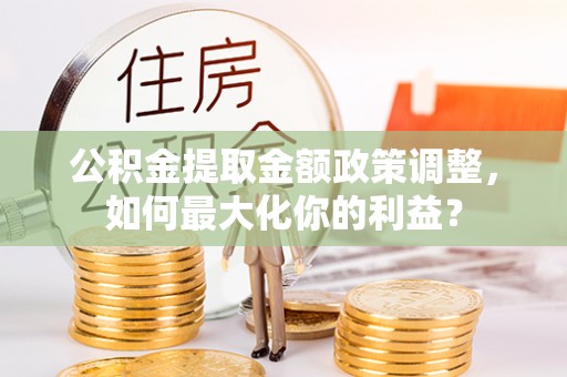 碧江公积金提取金额政策调整，如何最大化你的利益？