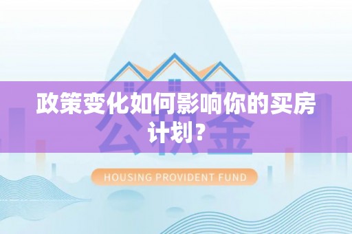 碧江政策变化如何影响你的买房计划？