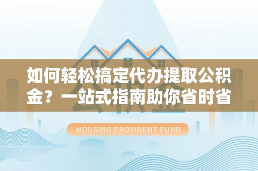 碧江如何轻松搞定代办提取公积金？一站式指南助你省时省心