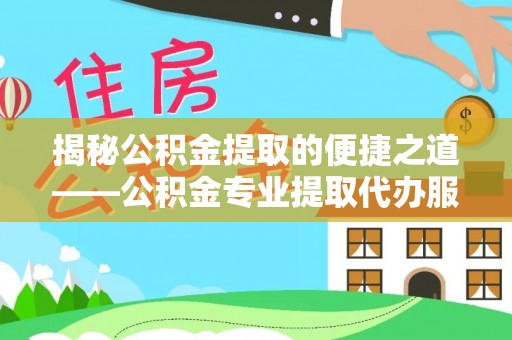 碧江揭秘公积金提取的便捷之道——公积金专业提取代办服务解析