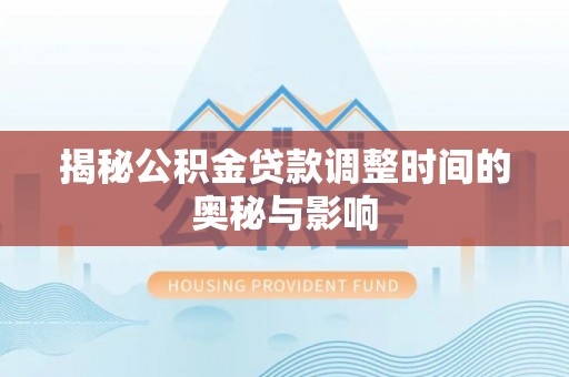 碧江揭秘公积金贷款调整时间的奥秘与影响