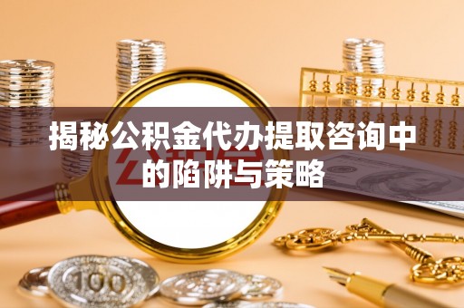 碧江揭秘公积金代办提取咨询中的陷阱与策略