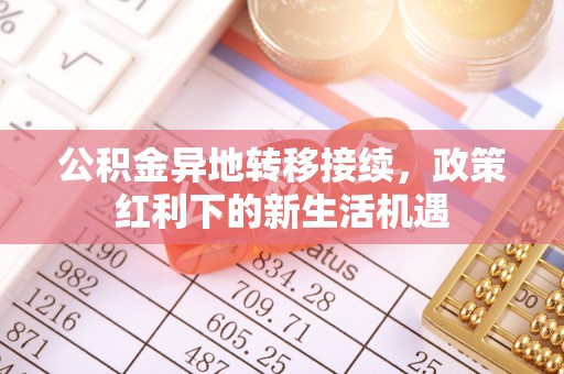 碧江公积金异地转移接续，政策红利下的新生活机遇