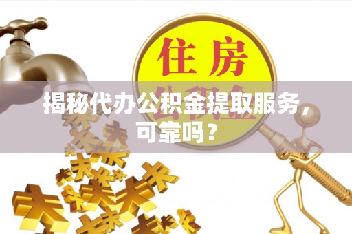 碧江揭秘代办公积金提取服务，可靠吗？