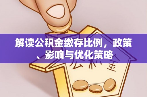 碧江解读公积金缴存比例，政策、影响与优化策略