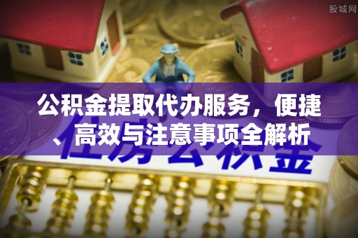 碧江公积金提取代办服务，便捷、高效与注意事项全解析