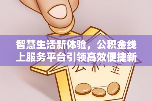 碧江智慧生活新体验，公积金线上服务平台引领高效便捷新潮流