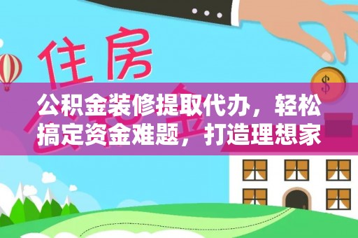 碧江公积金装修提取代办，轻松搞定资金难题，打造理想家居