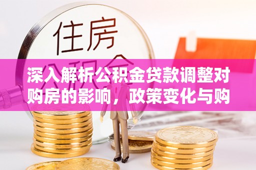 碧江深入解析公积金贷款调整对购房的影响，政策变化与购房者选择