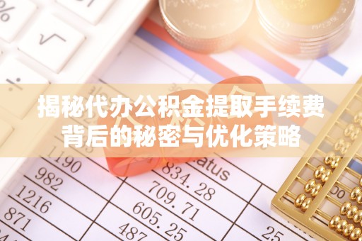 碧江揭秘代办公积金提取手续费背后的秘密与优化策略