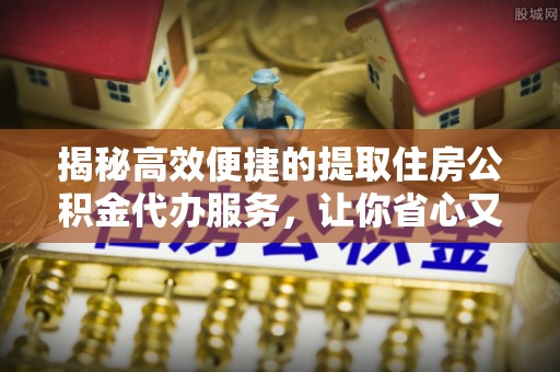 碧江揭秘高效便捷的提取住房公积金代办服务，让你省心又省力