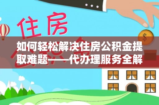 碧江如何轻松解决住房公积金提取难题——代办理服务全解析
