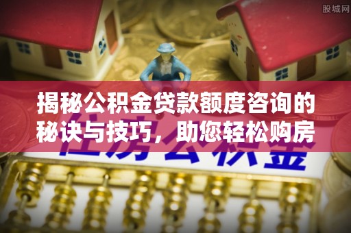 碧江揭秘公积金贷款额度咨询的秘诀与技巧，助您轻松购房！