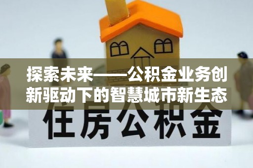 碧江探索未来——公积金业务创新驱动下的智慧城市新生态