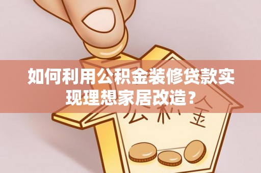 碧江如何利用公积金装修贷款实现理想家居改造？