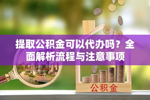 碧江提取公积金可以代办吗？全面解析流程与注意事项