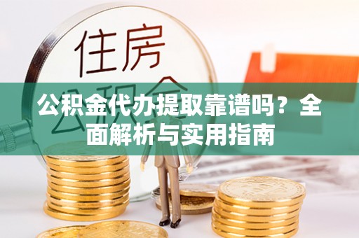 碧江公积金代办提取靠谱吗？全面解析与实用指南