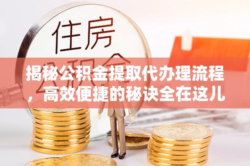 碧江揭秘公积金提取代办理流程，高效便捷的秘诀全在这儿