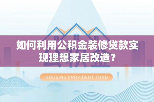 碧江如何利用公积金装修贷款实现理想家居改造？