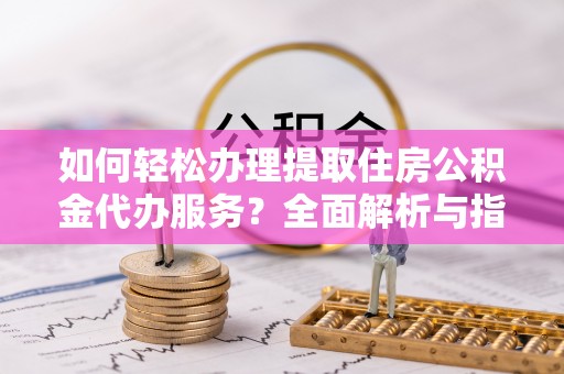 碧江如何轻松办理提取住房公积金代办服务？全面解析与指南