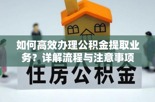 碧江如何高效办理公积金提取业务？详解流程与注意事项