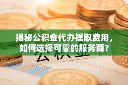 碧江揭秘公积金代办提取费用，如何选择可靠的服务商？