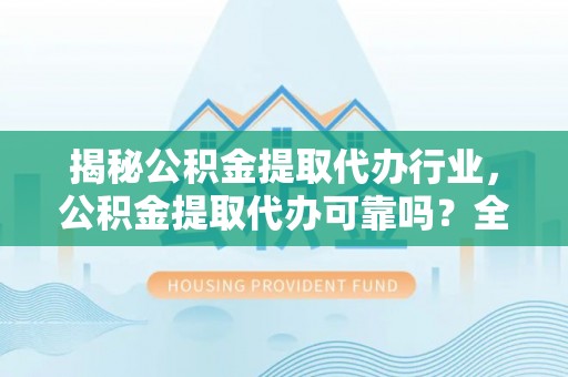 碧江揭秘公积金提取代办行业，公积金提取代办可靠吗？全面解析与风险规避