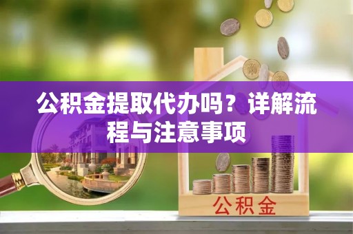 碧江公积金提取代办吗？详解流程与注意事项