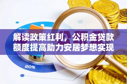 碧江解读政策红利，公积金贷款额度提高助力安居梦想实现