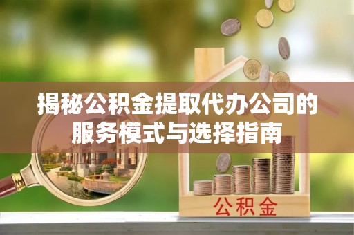 碧江揭秘公积金提取代办公司的服务模式与选择指南
