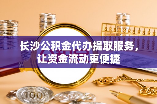 碧江长沙公积金代办提取服务，让资金流动更便捷