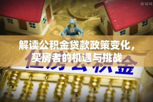 碧江解读公积金贷款政策变化，买房者的机遇与挑战