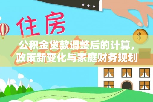 碧江公积金贷款调整后的计算，政策新变化与家庭财务规划