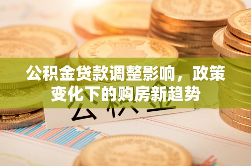 碧江公积金贷款调整影响，政策变化下的购房新趋势